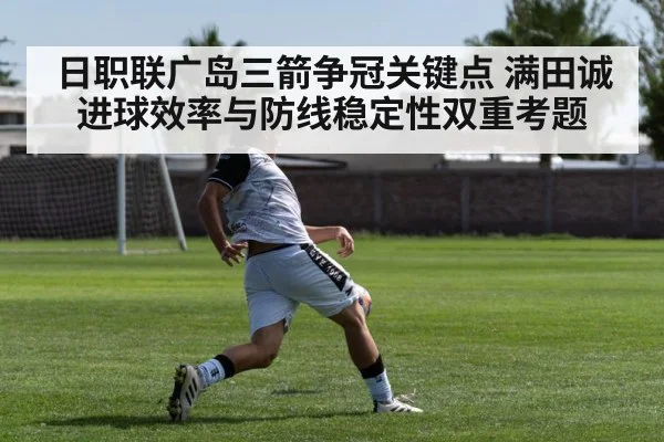 日职联广岛三箭争冠关键点 满田诚进球效率与防线稳定性双重考题