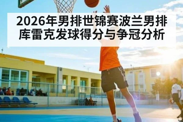 2026年男排世锦赛波兰男排库雷克发球得分与争冠分析
