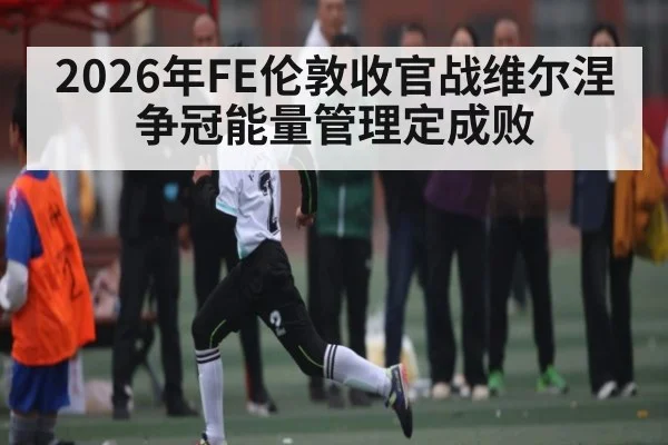 2026年FE伦敦收官战维尔涅争冠能量管理定成败