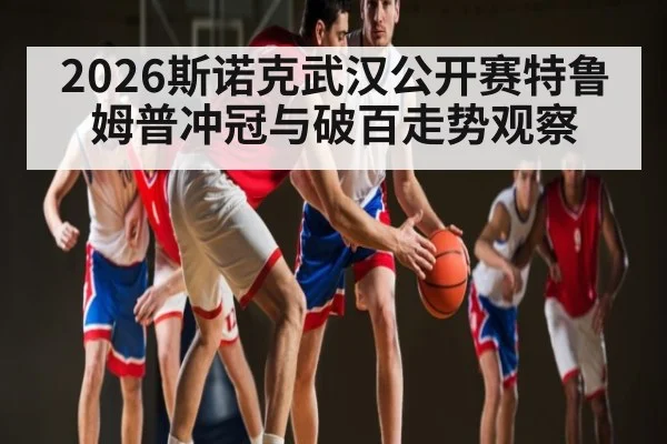 2026斯诺克武汉公开赛特鲁姆普冲冠与破百走势观察
