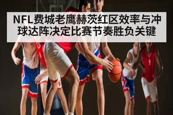 NFL费城老鹰赫茨红区效率与冲球达阵决定比赛节奏胜负关键