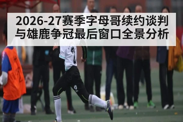 2026-27赛季字母哥续约谈判与雄鹿争冠最后窗口全景分析